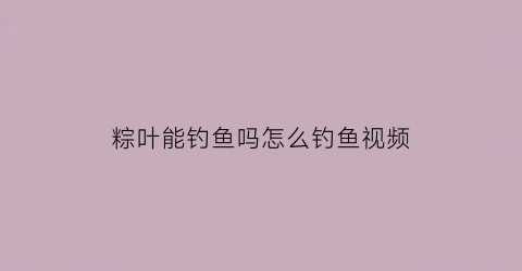 “粽叶能钓鱼吗怎么钓鱼视频(粽叶能钓鱼吗怎么钓鱼视频教程)