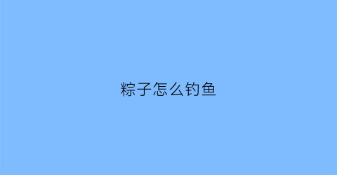 粽子怎么钓鱼(粽子怎么钓鱼的)