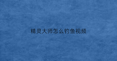 精灵大师怎么钓鱼视频(精灵大师怎么下架了)