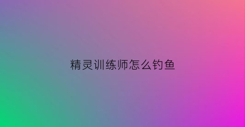 精灵训练师怎么钓鱼(精灵训练师阵容搭配)