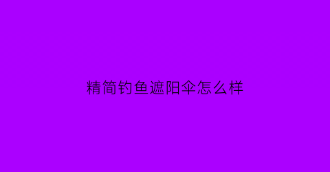 精简钓鱼遮阳伞怎么样(钓鱼用的遮阳伞多大尺寸比较适合)