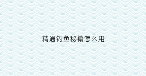 精通钓鱼秘籍怎么用(精通钓鱼秘籍怎么用的)