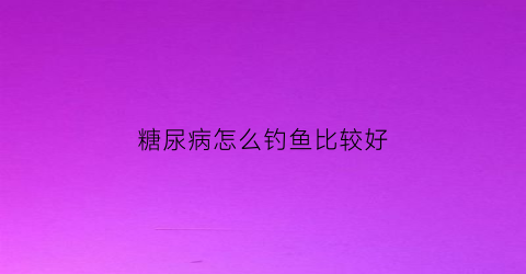糖尿病怎么钓鱼比较好(糖尿病怎么钓鱼比较好呢)