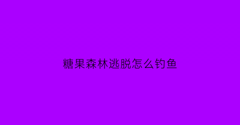 糖果森林逃脱怎么钓鱼(糖果森林逃脱的攻略)