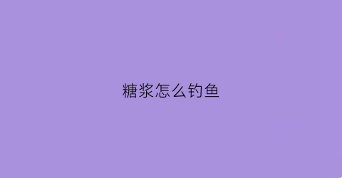 糖浆怎么钓鱼(糖浆鱼怎么做)