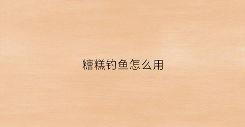 糖糕钓鱼怎么用(糖糕钓鱼怎么用视频)