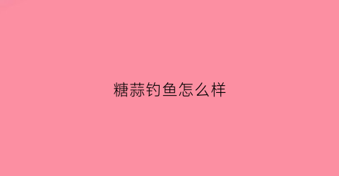糖蒜钓鱼怎么样(糖蒜钓鱼怎么样好吃吗)