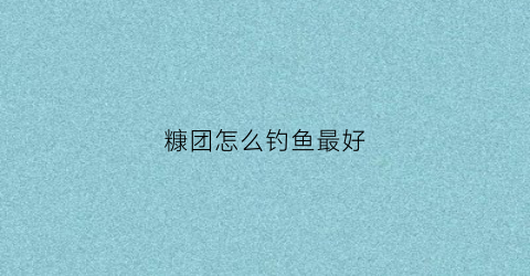 糠团怎么钓鱼最好(糠坨钓鱼效果)