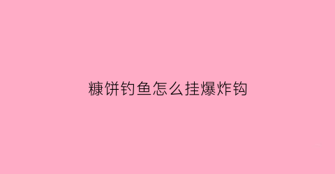 “糠饼钓鱼怎么挂爆炸钩(糠饼钓鱼怎么挂爆炸钩图片)