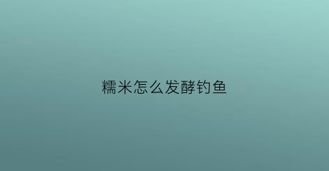 糯米怎么发酵钓鱼