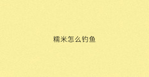 糯米怎么钓鱼(糯米做饵料)