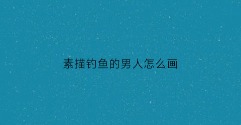 素描钓鱼的男人怎么画(钓鱼素描)