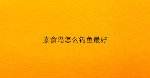 素食岛怎么钓鱼最好(新手怎么去素食岛)