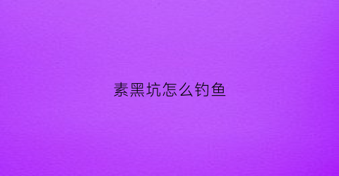 素黑坑怎么钓鱼(素黑图片)