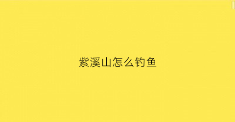 紫溪山怎么钓鱼(紫溪山游玩攻略)