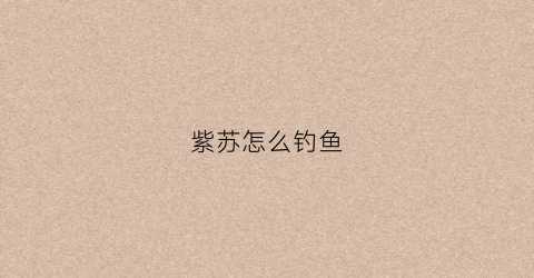 紫苏怎么钓鱼(中药紫苏钓鱼配方)