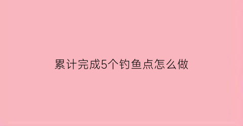 “累计完成5个钓鱼点怎么做(完成五个钓鱼点)