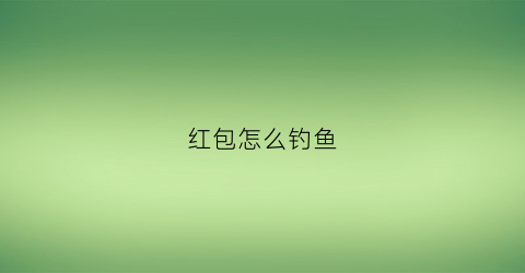 红包怎么钓鱼(微信红包钓鱼)