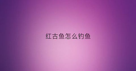 红古鱼怎么钓鱼(红古鱼钓底还是钓浮)