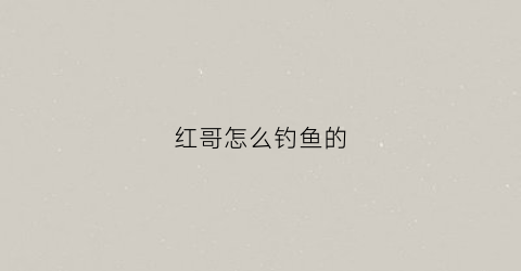 红哥怎么钓鱼的(红哥怎么钓鱼的视频教程)