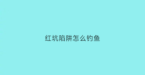 红坑陷阱怎么钓鱼(红坑链接)