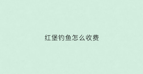 红堡钓鱼怎么收费(红宝水库)