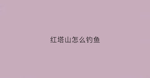 红塔山怎么钓鱼(红塔山适合新手吗)