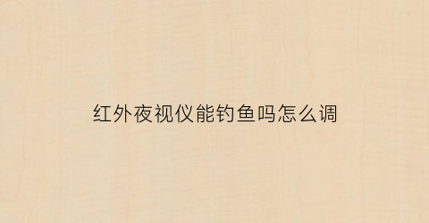 红外夜视仪能钓鱼吗怎么调(红外线夜视仪能看见水里的鱼吗)