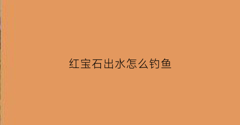 红宝石出水怎么钓鱼(红宝石容易出状态吗)