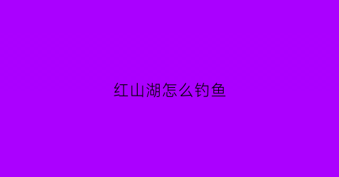 红山湖怎么钓鱼(红山湖是什么)