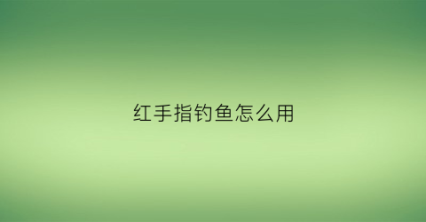 红手指钓鱼怎么用(红手指到底怎么用)