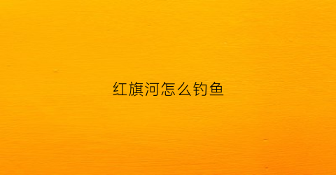 红旗河怎么钓鱼(红旗河调水工程什么时候开工)