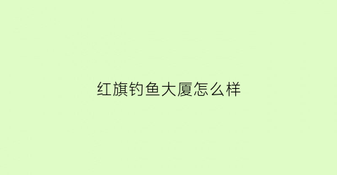 红旗钓鱼大厦怎么样