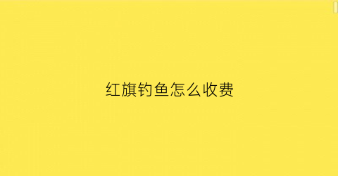 红旗钓鱼怎么收费