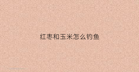 红枣和玉米怎么钓鱼(红枣和玉米能一块吃吗)