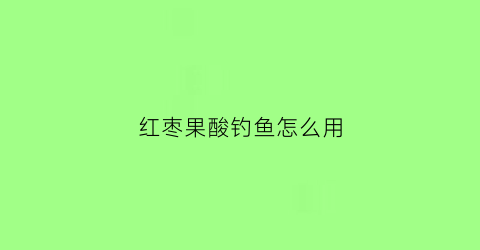 红枣果酸钓鱼怎么用(果酸加红糖钓鱼)