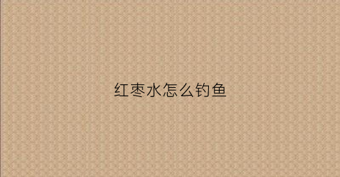 红枣水怎么钓鱼(红枣可以钓鲫鱼吗)