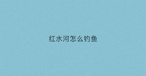 红水河怎么钓鱼