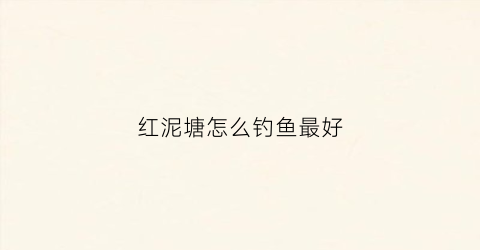 红泥塘怎么钓鱼最好(红泥塘怎么钓鱼最好用)