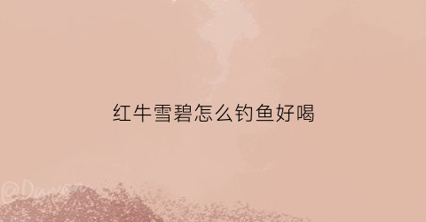 红牛雪碧怎么钓鱼好喝(红牛雪碧怎么钓鱼好喝一点)