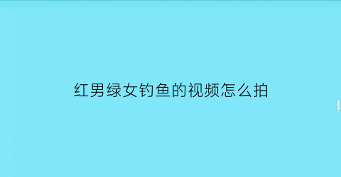 红男绿女钓鱼的视频怎么拍(红男绿女播单1至200)