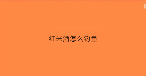 红米酒怎么钓鱼(红米做米酒)