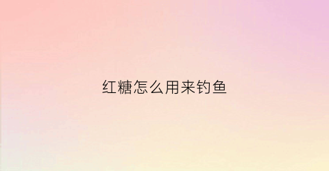 红糖怎么用来钓鱼(红糖怎么用来钓鱼效果好)