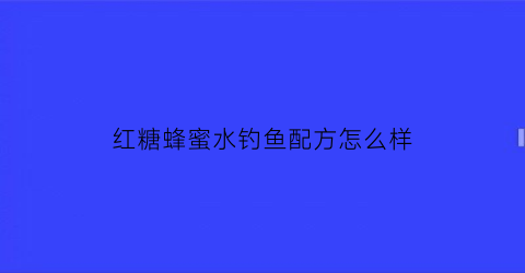 “红糖蜂蜜水钓鱼配方怎么样(红糖蜂蜜钓鱼怎么熬制)