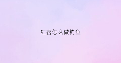 红苕怎么做钓鱼(红苕钓鱼方法)