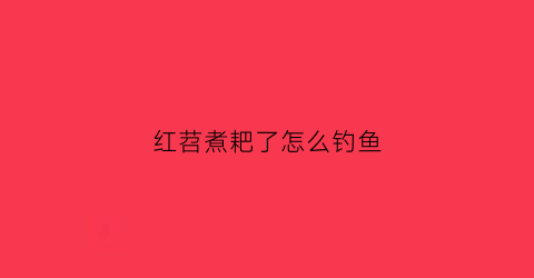 “红苕煮耙了怎么钓鱼(红苕钓什么鱼)