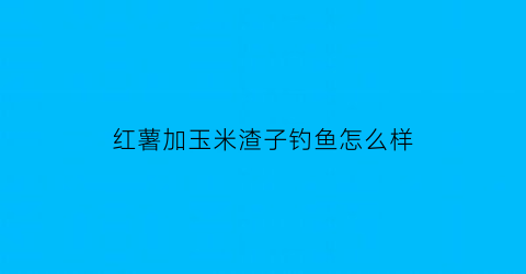 红薯加玉米渣子钓鱼怎么样