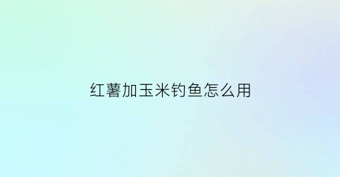 “红薯加玉米钓鱼怎么用(红薯加玉米钓鱼怎么用饵料)