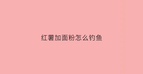 红薯加面粉怎么钓鱼(红薯加面粉可以钓鱼吗)