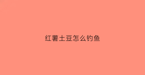 红薯土豆怎么钓鱼(用红薯怎样钓鱼)